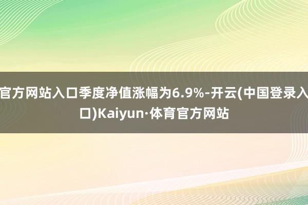 官方网站入口季度净值涨幅为6.9%-开云(中国登录入口)Kaiyun·体育官方网站