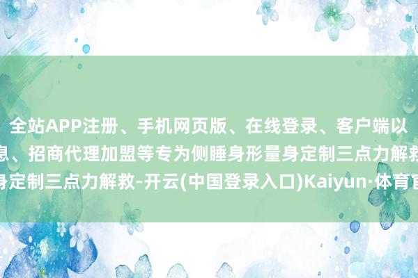 全站APP注册、手机网页版、在线登录、客户端以及发布平台优惠活动信息、招商代理加盟等专为侧睡身形量身定制三点力解救-开云(中国登录入口)Kaiyun·体育官方网站
