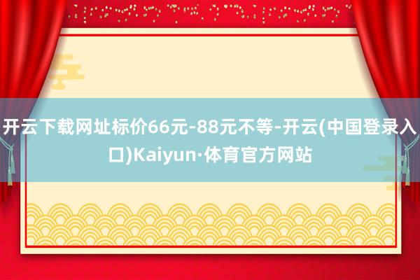 开云下载网址标价66元-88元不等-开云(中国登录入口)Kaiyun·体育官方网站