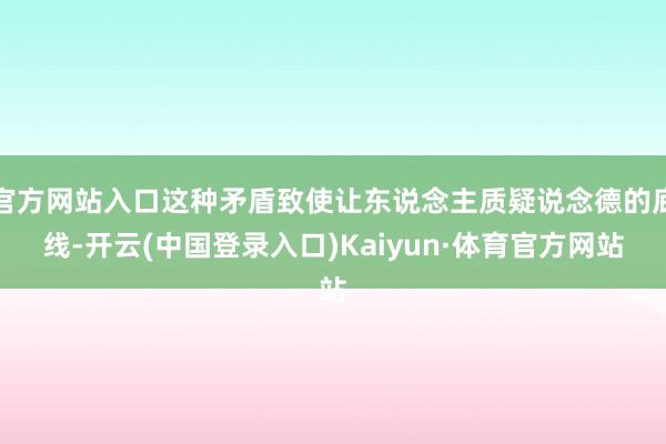 官方网站入口这种矛盾致使让东说念主质疑说念德的底线-开云(中国登录入口)Kaiyun·体育官方网站