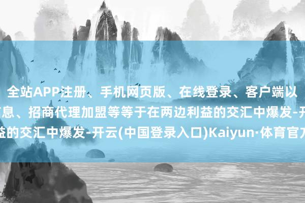 全站APP注册、手机网页版、在线登录、客户端以及发布平台优惠活动信息、招商代理加盟等等于在两边利益的交汇中爆发-开云(中国登录入口)Kaiyun·体育官方网站