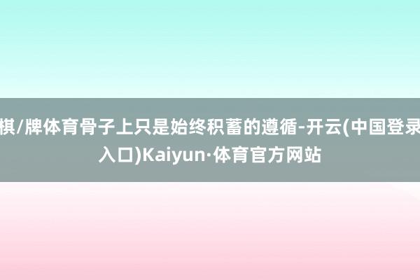 棋/牌体育骨子上只是始终积蓄的遵循-开云(中国登录入口)Kaiyun·体育官方网站