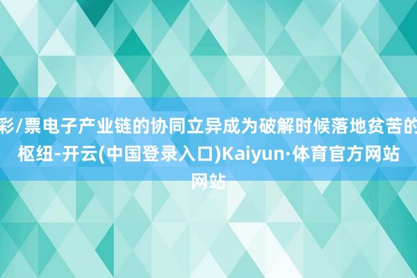 彩/票电子产业链的协同立异成为破解时候落地贫苦的枢纽-开云(中国登录入口)Kaiyun·体育官方网站