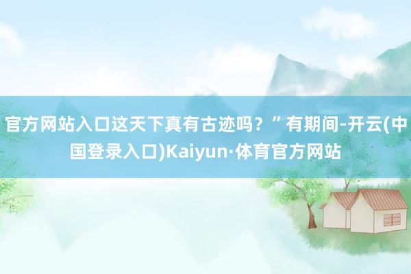 官方网站入口这天下真有古迹吗？”有期间-开云(中国登录入口)Kaiyun·体育官方网站