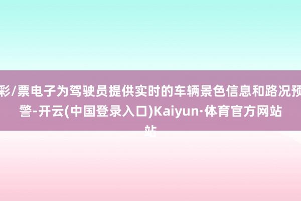 彩/票电子为驾驶员提供实时的车辆景色信息和路况预警-开云(中国登录入口)Kaiyun·体育官方网站