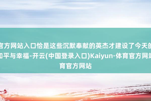 官方网站入口恰是这些沉默奉献的英杰才建设了今天的和平与幸福-开云(中国登录入口)Kaiyun·体育官方网站