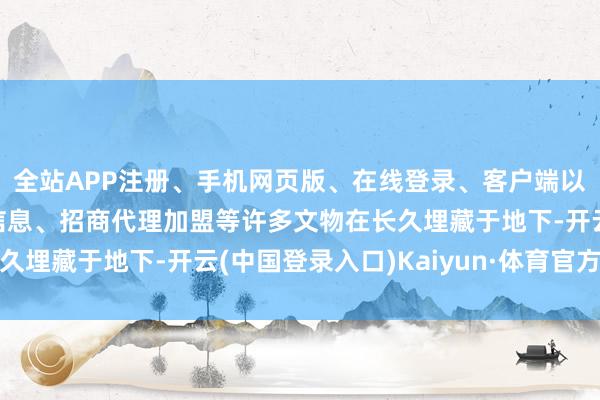 全站APP注册、手机网页版、在线登录、客户端以及发布平台优惠活动信息、招商代理加盟等许多文物在长久埋藏于地下-开云(中国登录入口)Kaiyun·体育官方网站