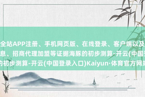 全站APP注册、手机网页版、在线登录、客户端以及发布平台优惠活动信息、招商代理加盟等　　证据海豚的初步测算-开云(中国登录入口)Kaiyun·体育官方网站