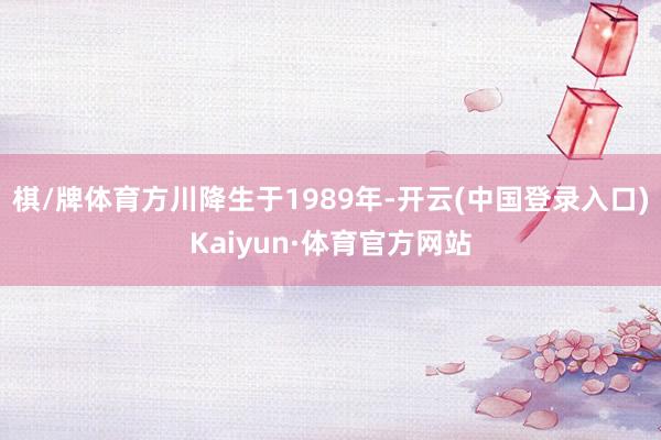棋/牌体育方川降生于1989年-开云(中国登录入口)Kaiyun·体育官方网站