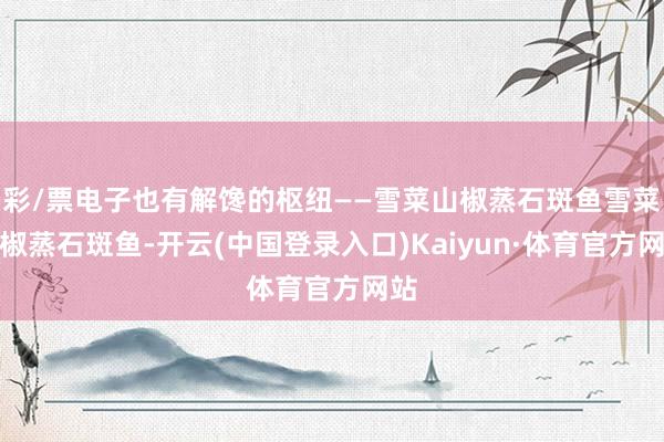 彩/票电子也有解馋的枢纽——雪菜山椒蒸石斑鱼雪菜山椒蒸石斑鱼-开云(中国登录入口)Kaiyun·体育官方网站