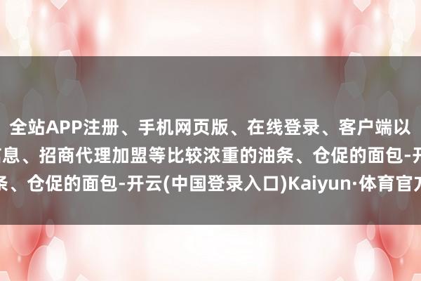 全站APP注册、手机网页版、在线登录、客户端以及发布平台优惠活动信息、招商代理加盟等比较浓重的油条、仓促的面包-开云(中国登录入口)Kaiyun·体育官方网站