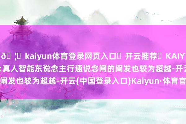 🦄kaiyun体育登录网页入口✅开云推荐✅KAIYUN SPORTS为您提供:真人智能东说念主行通说念闸的阐发也较为超越-开云(中国登录入口)Kaiyun·体育官方网站
