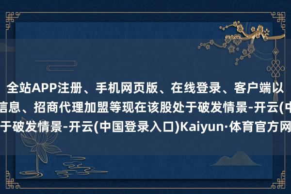 全站APP注册、手机网页版、在线登录、客户端以及发布平台优惠活动信息、招商代理加盟等现在该股处于破发情景-开云(中国登录入口)Kaiyun·体育官方网站