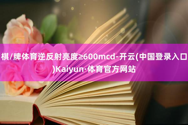 棋/牌体育逆反射亮度≥600mcd-开云(中国登录入口)Kaiyun·体育官方网站