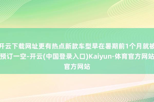 开云下载网址更有热点新款车型早在暑期前1个月就被预订一空-开云(中国登录入口)Kaiyun·体育官方网站