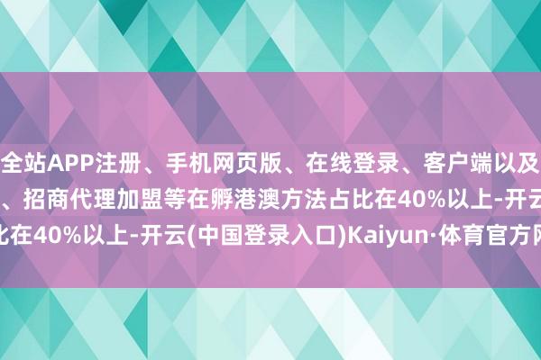 全站APP注册、手机网页版、在线登录、客户端以及发布平台优惠活动信息、招商代理加盟等在孵港澳方法占比在40%以上-开云(中国登录入口)Kaiyun·体育官方网站