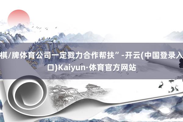 棋/牌体育公司一定戮力合作帮扶”-开云(中国登录入口)Kaiyun·体育官方网站