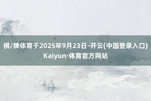棋/牌体育于2025年9月23日-开云(中国登录入口)Kaiyun·体育官方网站