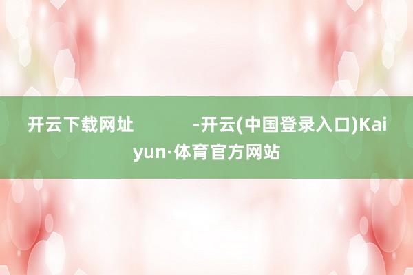 开云下载网址            -开云(中国登录入口)Kaiyun·体育官方网站