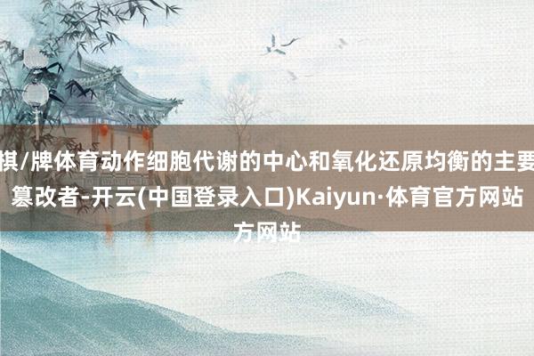 棋/牌体育动作细胞代谢的中心和氧化还原均衡的主要篡改者-开云(中国登录入口)Kaiyun·体育官方网站