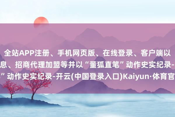 全站APP注册、手机网页版、在线登录、客户端以及发布平台优惠活动信息、招商代理加盟等并以“董狐直笔”动作史实纪录-开云(中国登录入口)Kaiyun·体育官方网站