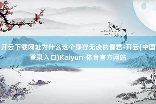 开云下载网址为什么这个狰狞无谈的昏君-开云(中国登录入口)Kaiyun·体育官方网站