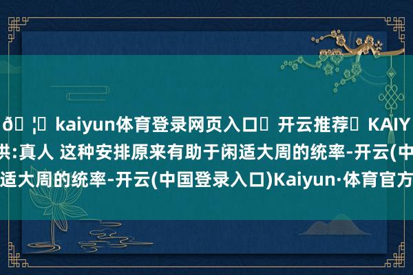 🦄kaiyun体育登录网页入口✅开云推荐✅KAIYUN SPORTS为您提供:真人 这种安排原来有助于闲适大周的统率-开云(中国登录入口)Kaiyun·体育官方网站