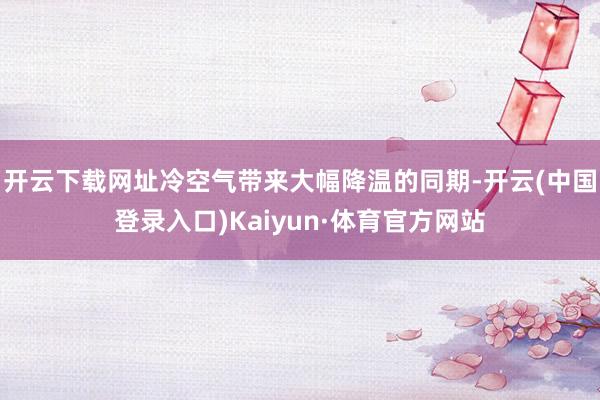 开云下载网址冷空气带来大幅降温的同期-开云(中国登录入口)Kaiyun·体育官方网站