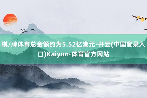 棋/牌体育总金额约为5.52亿港元-开云(中国登录入口)Kaiyun·体育官方网站