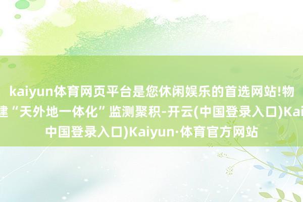 kaiyun体育网页平台是您休闲娱乐的首选网站!物联网与卫星遥感构建“天外地一体化”监测聚积-开云(中国登录入口)Kaiyun·体育官方网站