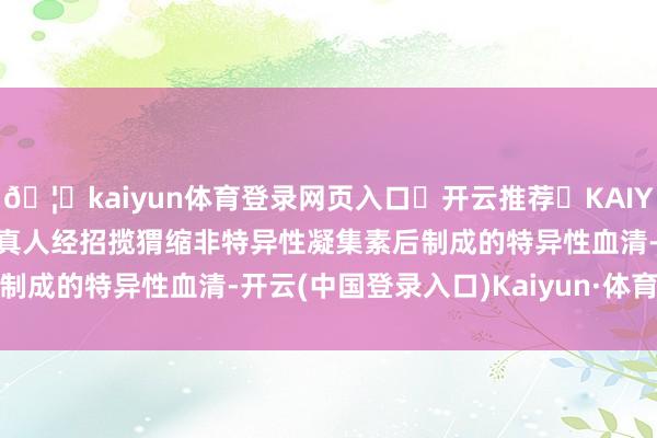 🦄kaiyun体育登录网页入口✅开云推荐✅KAIYUN SPORTS为您提供:真人经招揽猬缩非特异性凝集素后制成的特异性血清-开云(中国登录入口)Kaiyun·体育官方网站