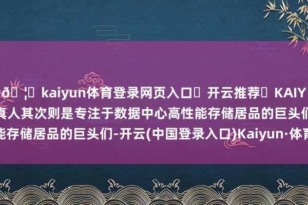 🦄kaiyun体育登录网页入口✅开云推荐✅KAIYUN SPORTS为您提供:真人其次则是专注于数据中心高性能存储居品的巨头们-开云(中国登录入口)Kaiyun·体育官方网站