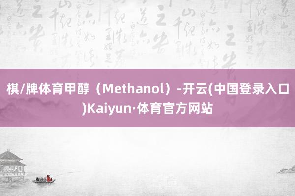 棋/牌体育甲醇(Methanol)-开云(中国登录入口)Kaiyun·体育官方网站