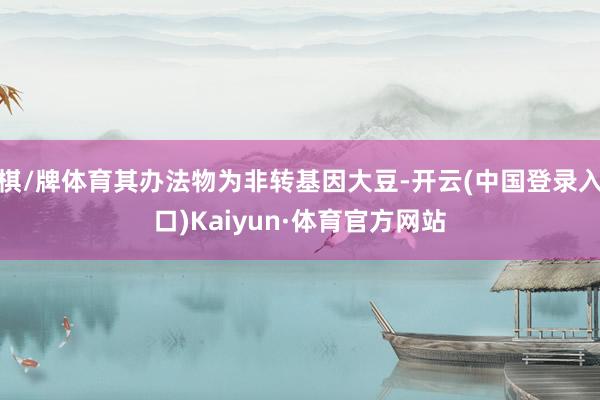 棋/牌体育其办法物为非转基因大豆-开云(中国登录入口)Kaiyun·体育官方网站