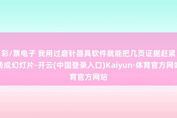 彩/票电子 我用过磨针器具软件就能把几页证据赶紧转成幻灯片-开云(中国登录入口)Kaiyun·体育官方网站