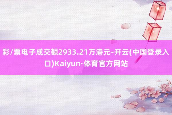 彩/票电子成交额2933.21万港元-开云(中国登录入口)Kaiyun·体育官方网站