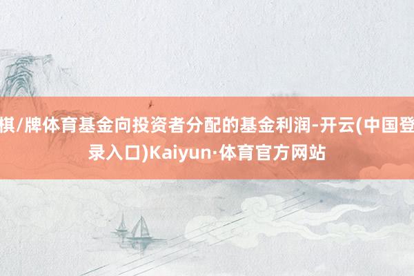 棋/牌体育基金向投资者分配的基金利润-开云(中国登录入口)Kaiyun·体育官方网站