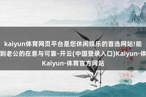 kaiyun体育网页平台是您休闲娱乐的首选网站!能让细君感受到老公的在意与可靠-开云(中国登录入口)Kaiyun·体育官方网站