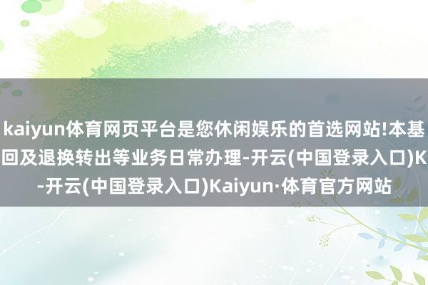kaiyun体育网页平台是您休闲娱乐的首选网站!本基金的 赎回及退换转出等业务日常办理-开云(中国登录入口)Kaiyun·体育官方网站