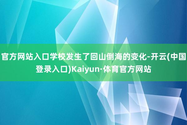 官方网站入口学校发生了回山倒海的变化-开云(中国登录入口)Kaiyun·体育官方网站