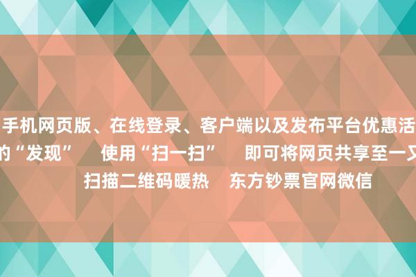 全站APP注册、手机网页版、在线登录、客户端以及发布平台优惠活动信息、招商代理加盟等      点击底部的“发现”     使用“扫一扫”     即可将网页共享至一又友圈                            扫描二维码暖热    东方钞票官网微信                                                                   