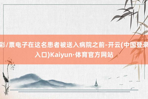 彩/票电子在这名患者被送入病院之前-开云(中国登录入口)Kaiyun·体育官方网站