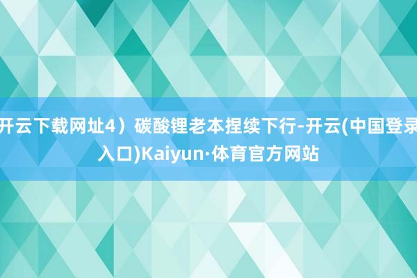 开云下载网址4）碳酸锂老本捏续下行-开云(中国登录入口)Kaiyun·体育官方网站