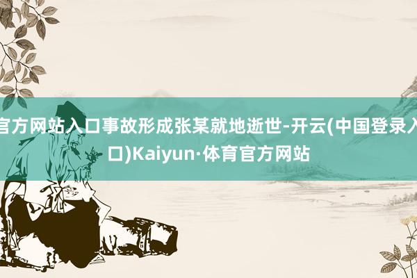 官方网站入口事故形成张某就地逝世-开云(中国登录入口)Kaiyun·体育官方网站