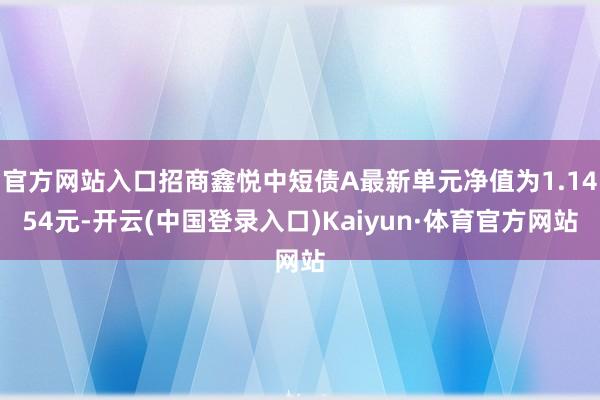 官方网站入口招商鑫悦中短债A最新单元净值为1.1454元-开云(中国登录入口)Kaiyun·体育官方网站