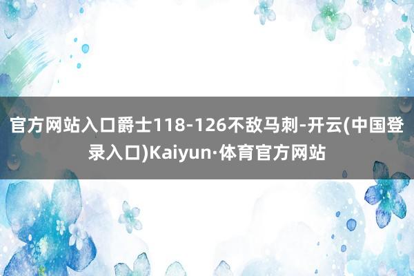 官方网站入口爵士118-126不敌马刺-开云(中国登录入口)Kaiyun·体育官方网站