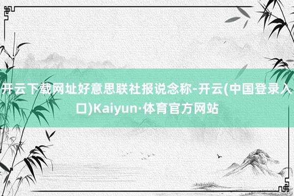 开云下载网址　　好意思联社报说念称-开云(中国登录入口)Kaiyun·体育官方网站