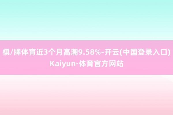 棋/牌体育近3个月高潮9.58%-开云(中国登录入口)Kaiyun·体育官方网站