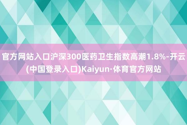 官方网站入口沪深300医药卫生指数高潮1.8%-开云(中国登录入口)Kaiyun·体育官方网站