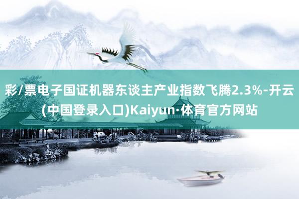 彩/票电子国证机器东谈主产业指数飞腾2.3%-开云(中国登录入口)Kaiyun·体育官方网站